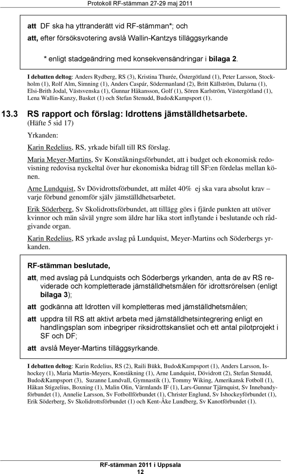 I debatten deltog: Anders Rydberg, RS (3), Kristina Thurée, Östergötland (1), Peter Larsson, Stockholm (1), Rolf Alm, Simning (1), Anders Caspár, Södermanland (2), Britt Källström, Dalarna (1),