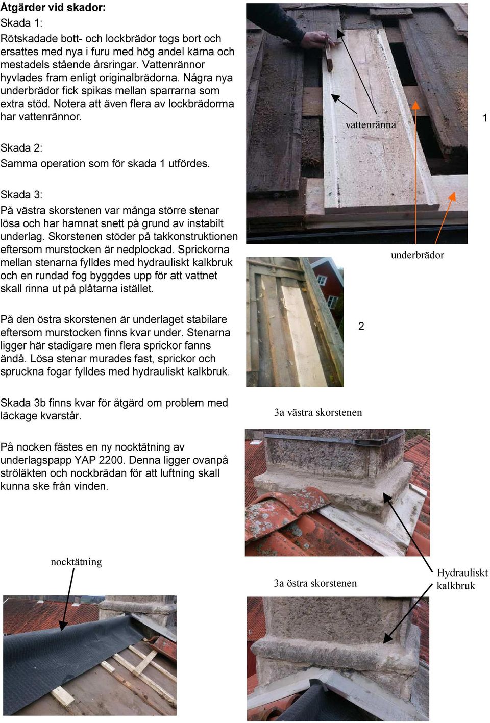 Skada 2: Samma operation som för skada 1 utfördes. vattenränna 1 Skada 3: På västra skorstenen var många större stenar lösa och har hamnat snett på grund av instabilt underlag.