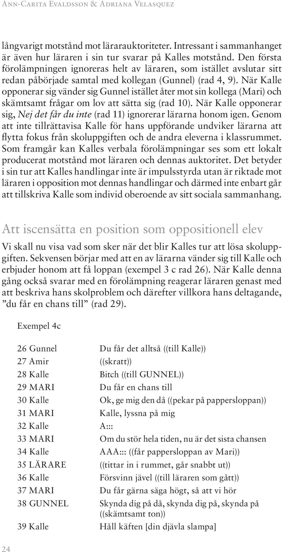 När Kalle opponerar sig vänder sig Gunnel istället åter mot sin kollega (Mari) och skämtsamt frågar om lov att sätta sig (rad 10).