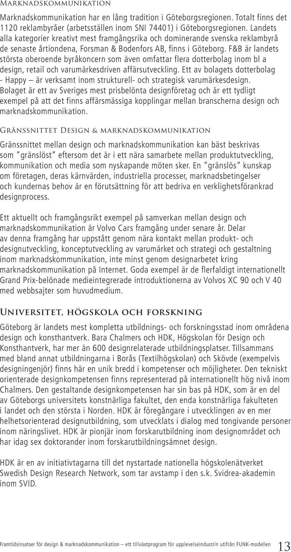 F&B är landets största oberoende byråkoncern som även omfattar flera dotterbolag inom bl a design, retail och varumärkesdriven affärsutveckling.