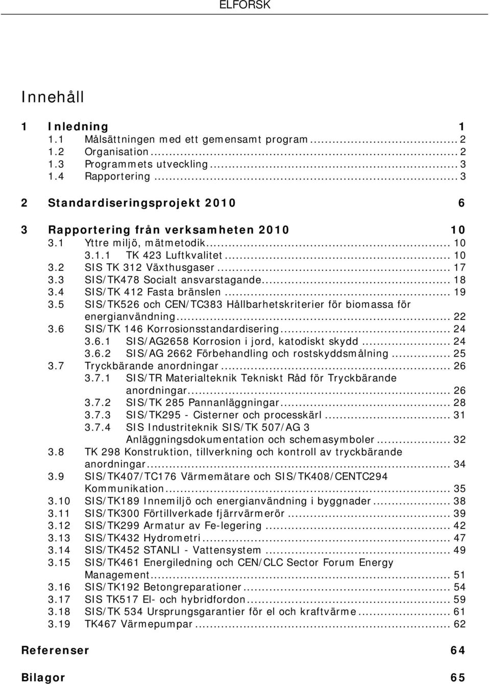 3 SIS/TK478 Socialt ansvarstagande... 18 3.4 SIS/TK 412 Fasta bränslen... 19 3.5 SIS/TK526 och CEN/TC383 Hållbarhetskriterier för biomassa för energianvändning... 22 3.