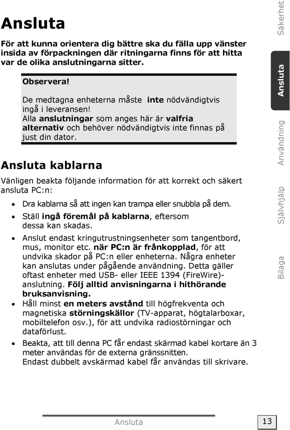 Ansluta kablarna Vänligen beakta följande information för att korrekt och säkert ansluta PC:n: Dra kablarna så att ingen kan trampa eller snubbla på dem.