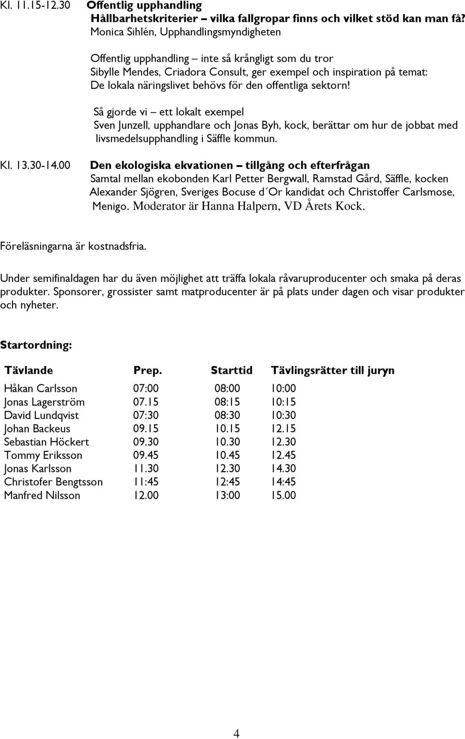 den offentliga sektorn! Så gjorde vi ett lokalt exempel Sven Junzell, upphandlare och Jonas Byh, kock, berättar om hur de jobbat med livsmedelsupphandling i Säffle kommun. Kl. 13.30-14.