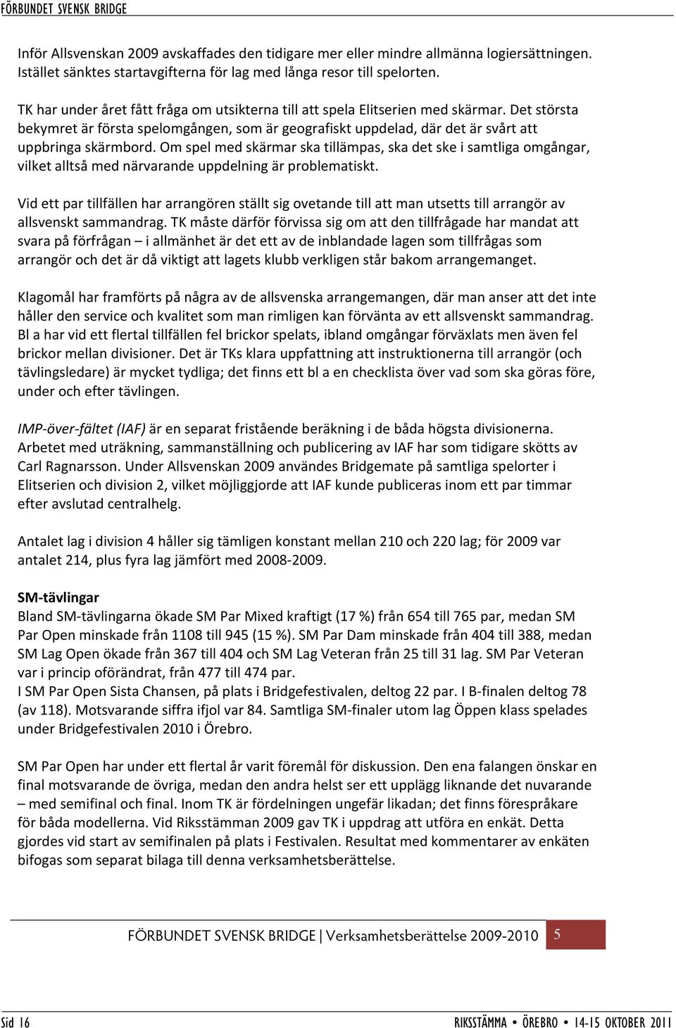 Om spel med skärmar ska tillämpas, ska det ske i samtliga omgångar, vilket alltså med närvarande uppdelning är problematiskt.