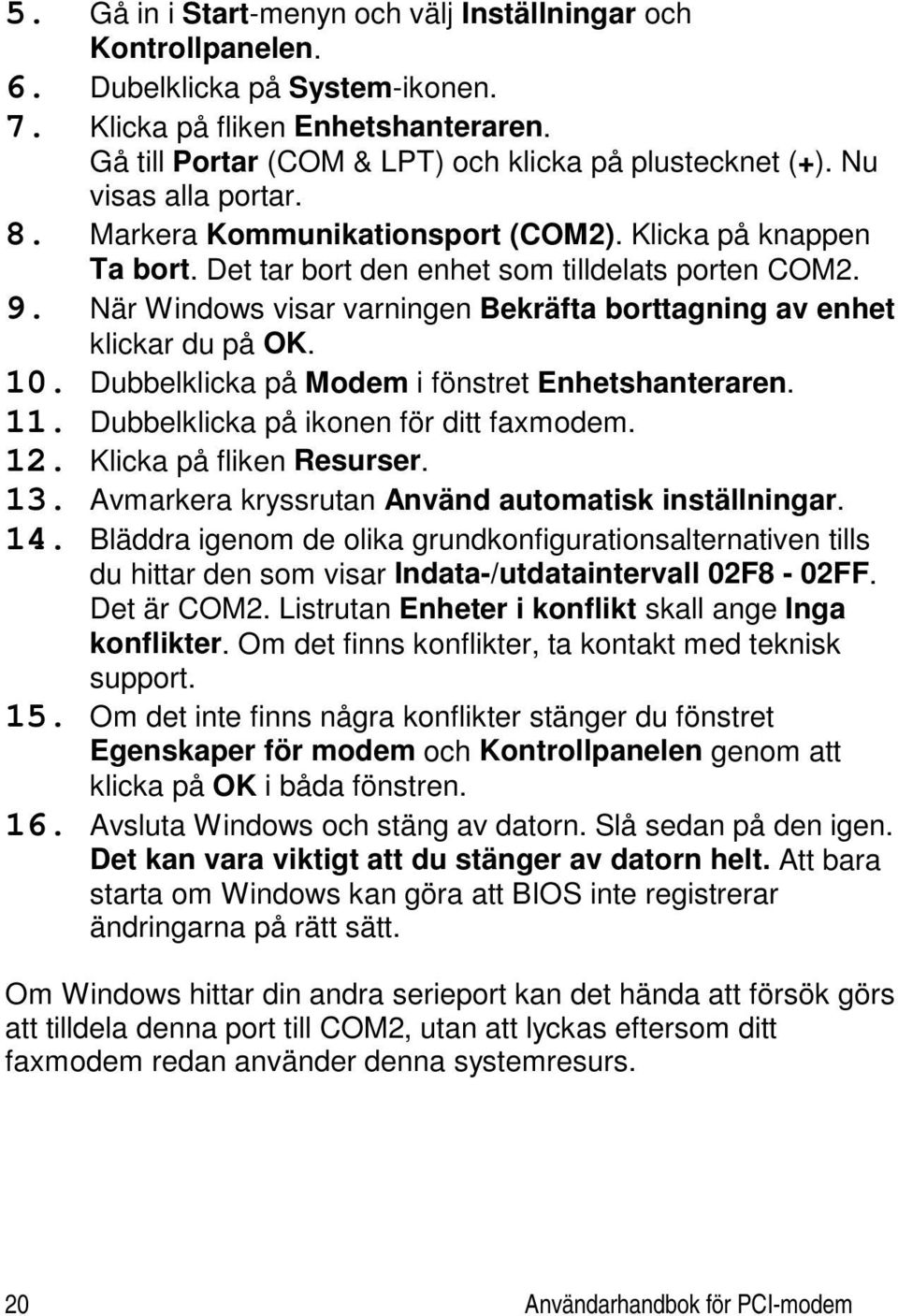 När Windows visar varningen Bekräfta borttagning av enhet klickar du på OK. 10. Dubbelklicka på Modem i fönstret Enhetshanteraren. 11. Dubbelklicka på ikonen för ditt faxmodem. 12.