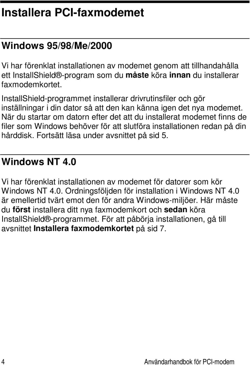 När du startar om datorn efter det att du installerat modemet finns de filer som Windows behöver för att slutföra installationen redan på din hårddisk. Fortsätt läsa under avsnittet på sid 5.