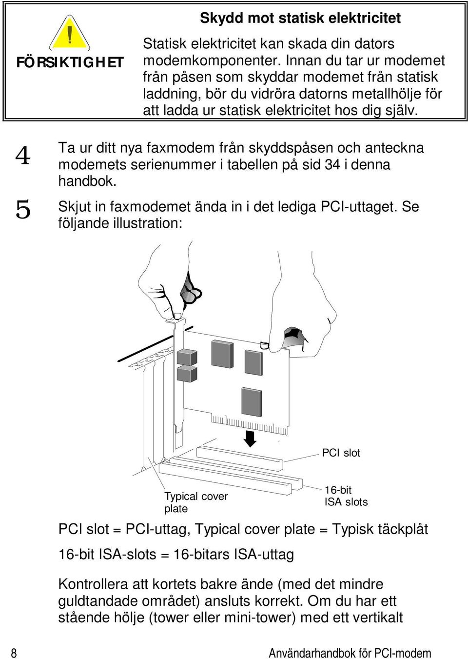 4 Ta ur ditt nya faxmodem från skyddspåsen och anteckna modemets serienummer i tabellen på sid 34 i denna handbok. 5 Skjut in faxmodemet ända in i det lediga PCI-uttaget.