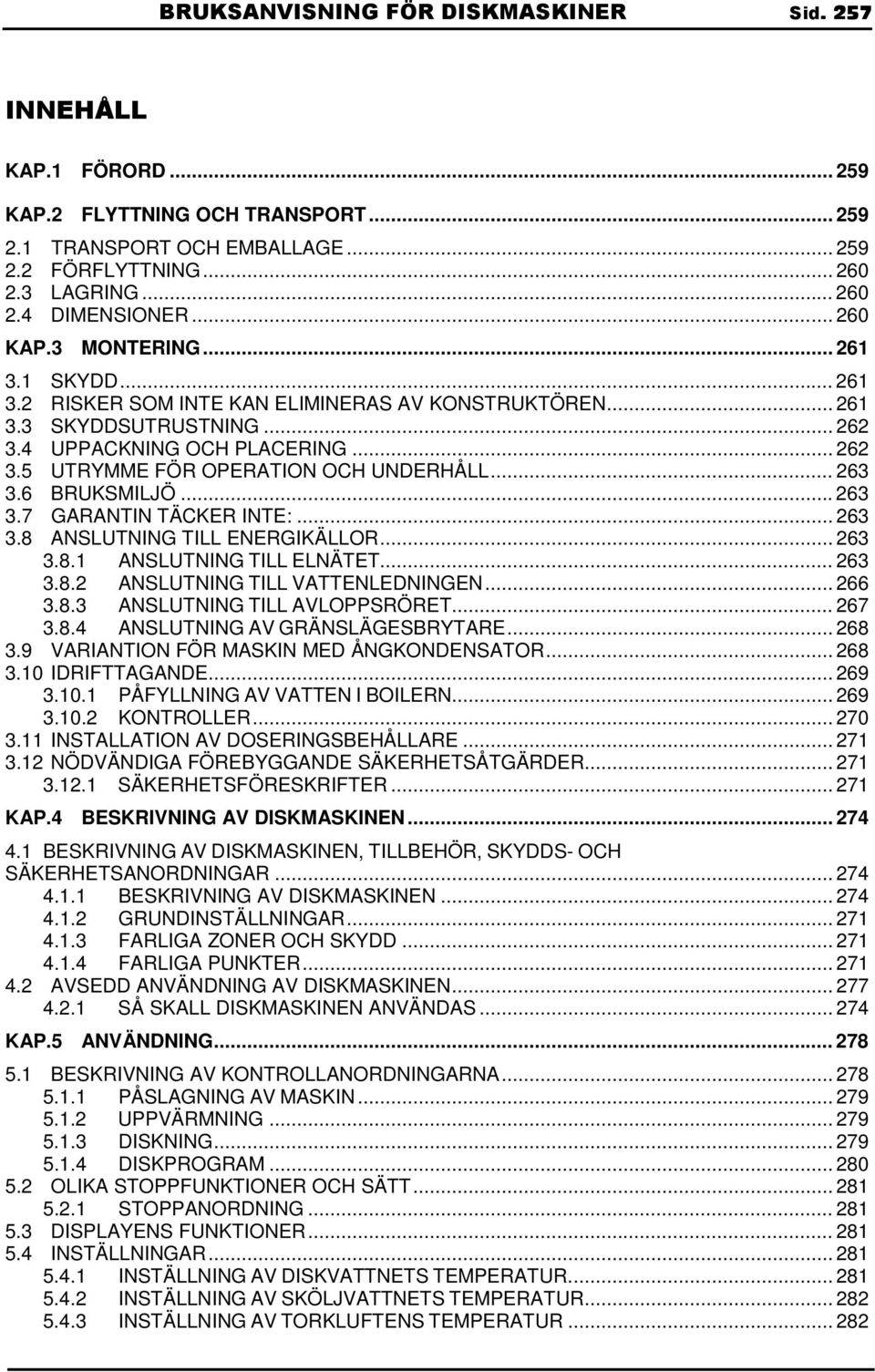 .. 263 3.6 BRUKSMILJÖ... 263 3.7 GARANTIN TÄCKER INTE:... 263 3.8 ANSLUTNING TILL ENERGIKÄLLOR... 263 3.8.1 ANSLUTNING TILL ELNÄTET... 263 3.8.2 ANSLUTNING TILL VATTENLEDNINGEN... 266 3.8.3 ANSLUTNING TILL AVLOPPSRÖRET.