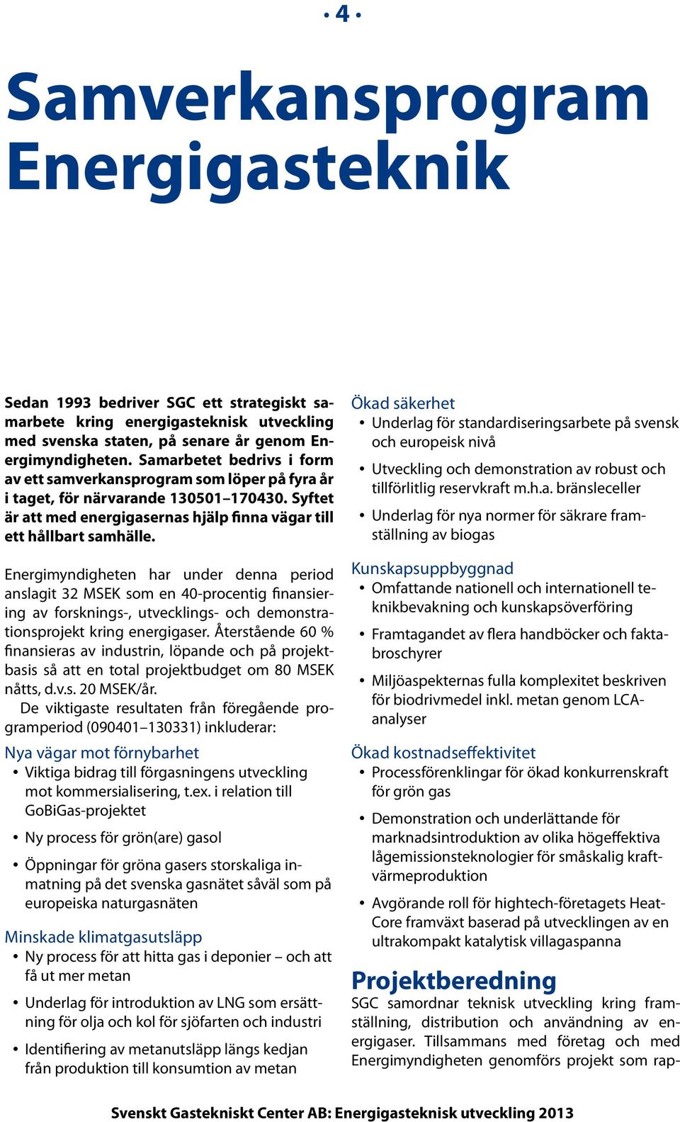 Energimyndigheten har under denna period anslagit 32 MSEK som en 40-procentig finansiering av forsknings-, utvecklings- och demonstrationsprojekt kring energigaser.