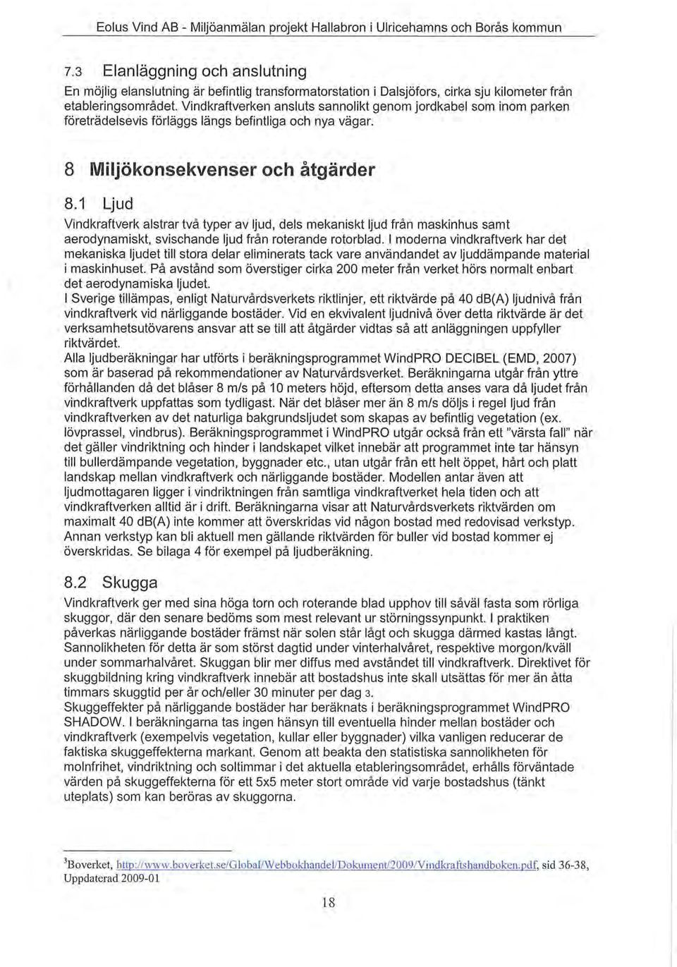 1 Ljud Vindkraftverk alstrar två typer av ljud, dels mekaniskt ljud från maskinhus samt aerodynamiskt, svischande ljud från roterande rotorblad.