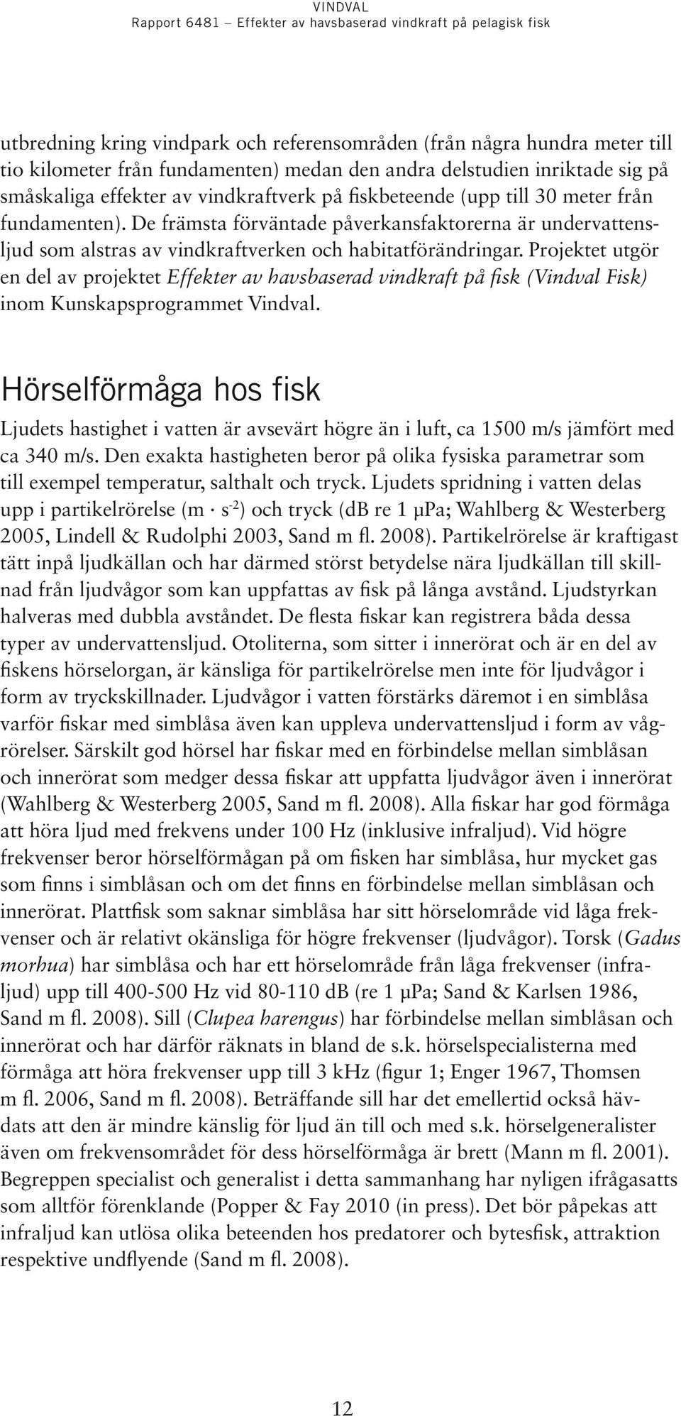 Projektet utgör en del av projektet Effekter av havsbaserad vindkraft på fisk (Vindval Fisk) inom Kunskapsprogrammet Vindval.