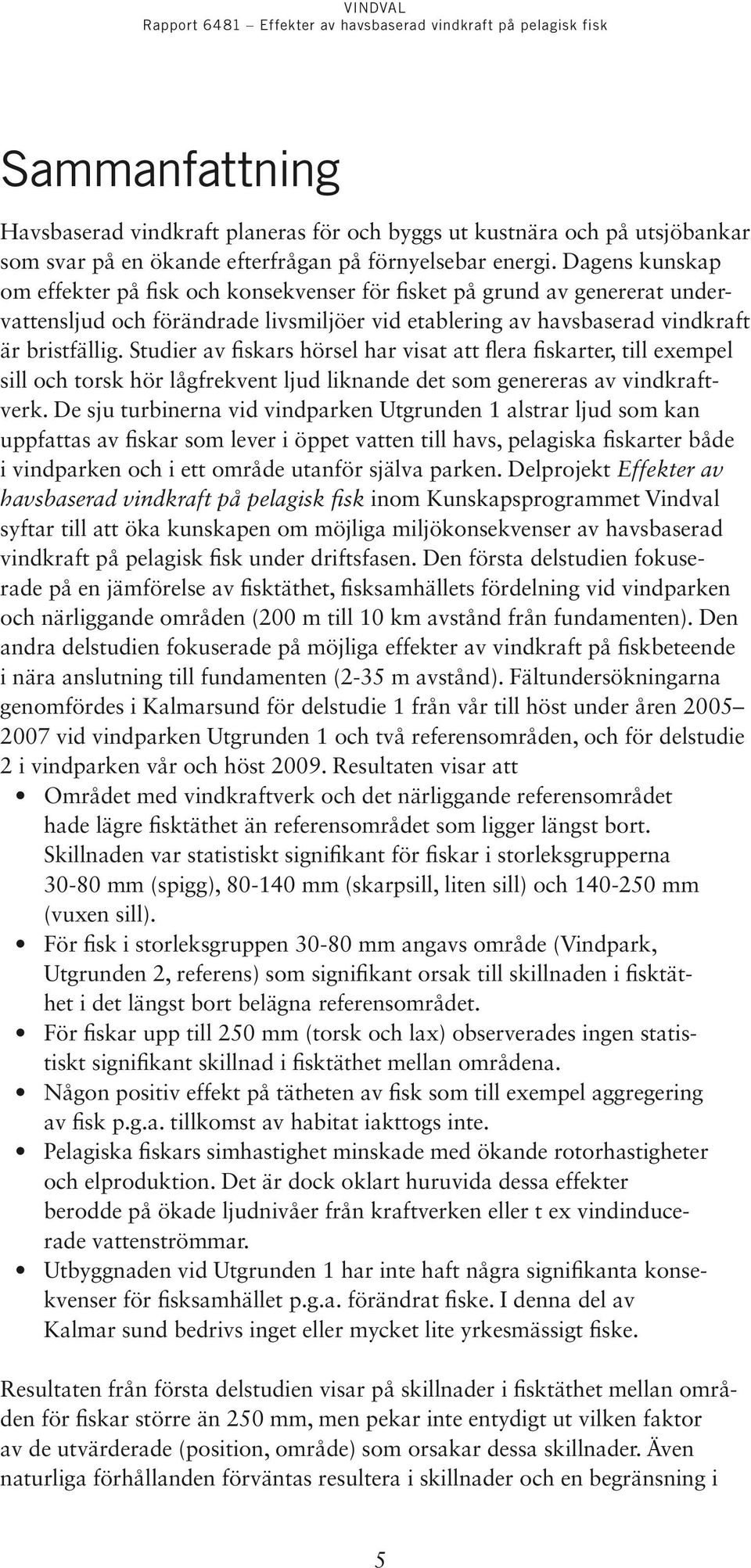Studier av fiskars hörsel har visat att flera fiskarter, till exempel sill och torsk hör lågfrekvent ljud liknande det som genereras av vindkraftverk.