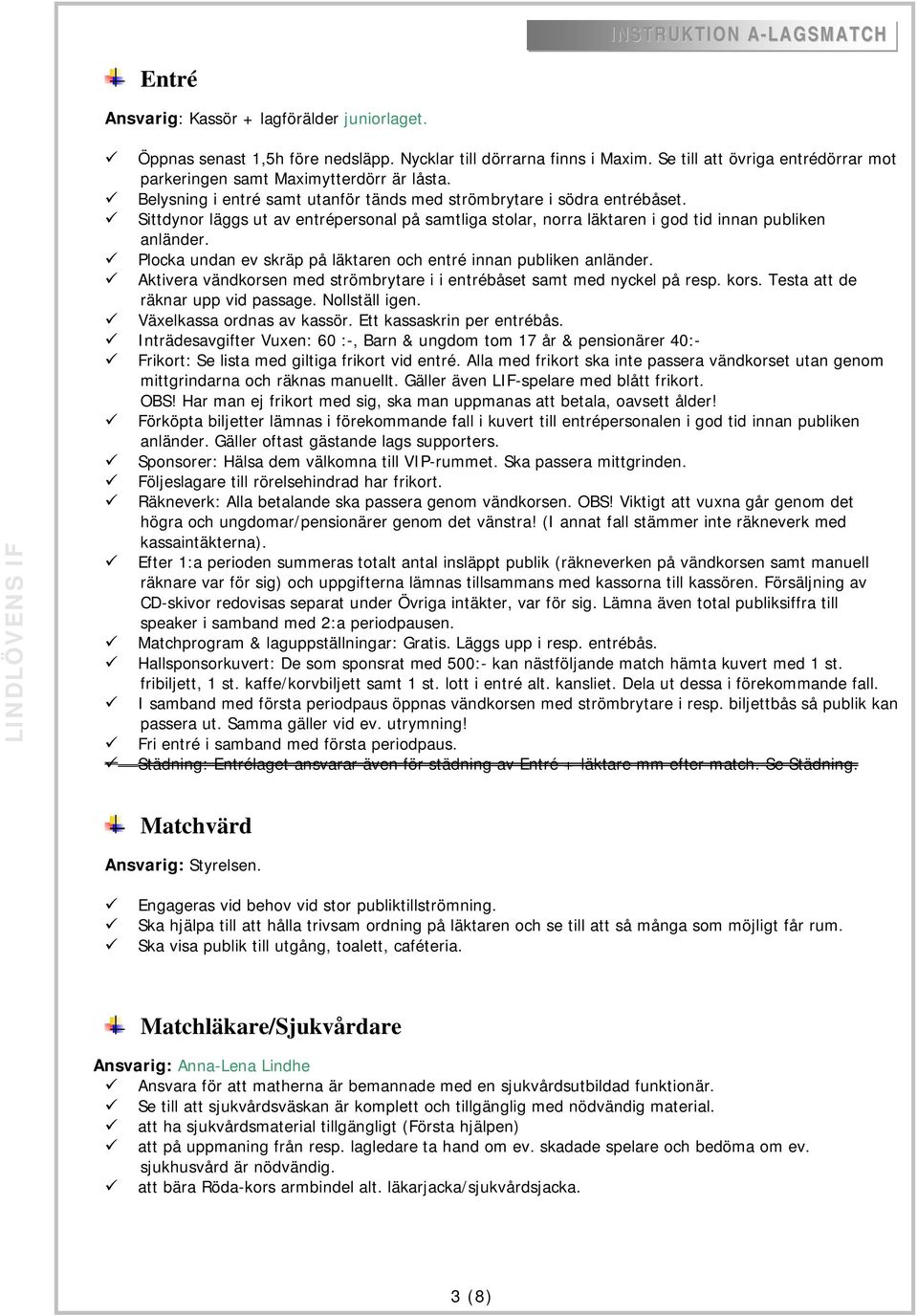 Plocka undan ev skräp på läktaren och entré innan publiken anländer. Aktivera vändkorsen med strömbrytare i i entrébåset samt med nyckel på resp. kors. Testa att de räknar upp vid passage.