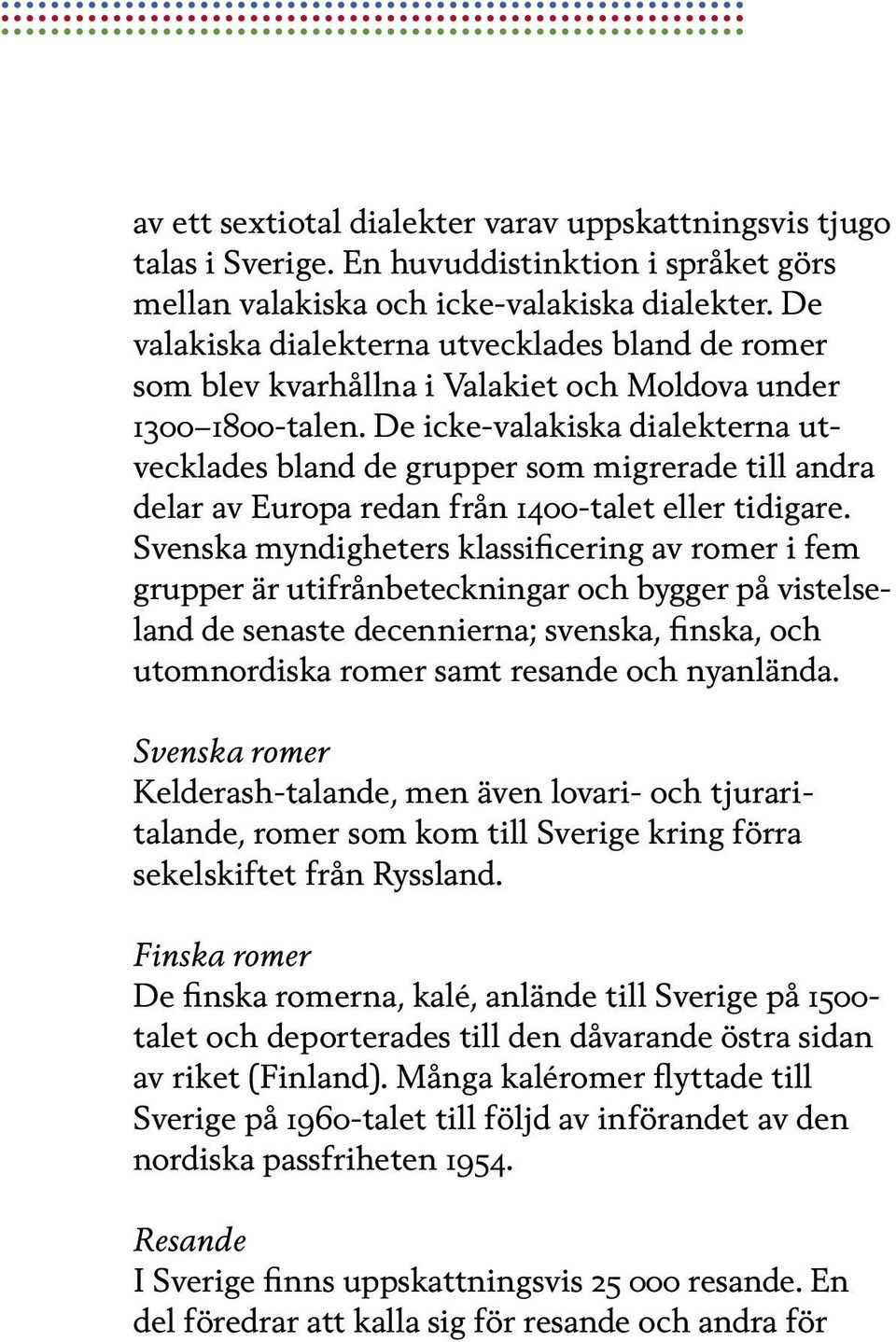 De icke-valakiska dialekterna utvecklades bland de grupper som migrerade till andra delar av Europa redan från 1400-talet eller tidigare.