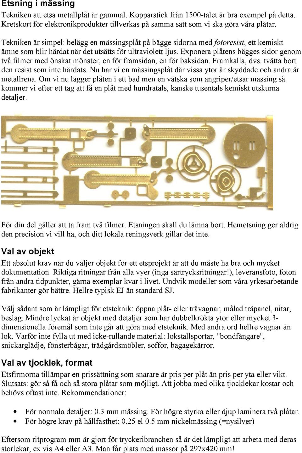 Exponera plåtens bägges sidor genom två filmer med önskat mönster, en för framsidan, en för baksidan. Framkalla, dvs. tvätta bort den resist som inte härdats.