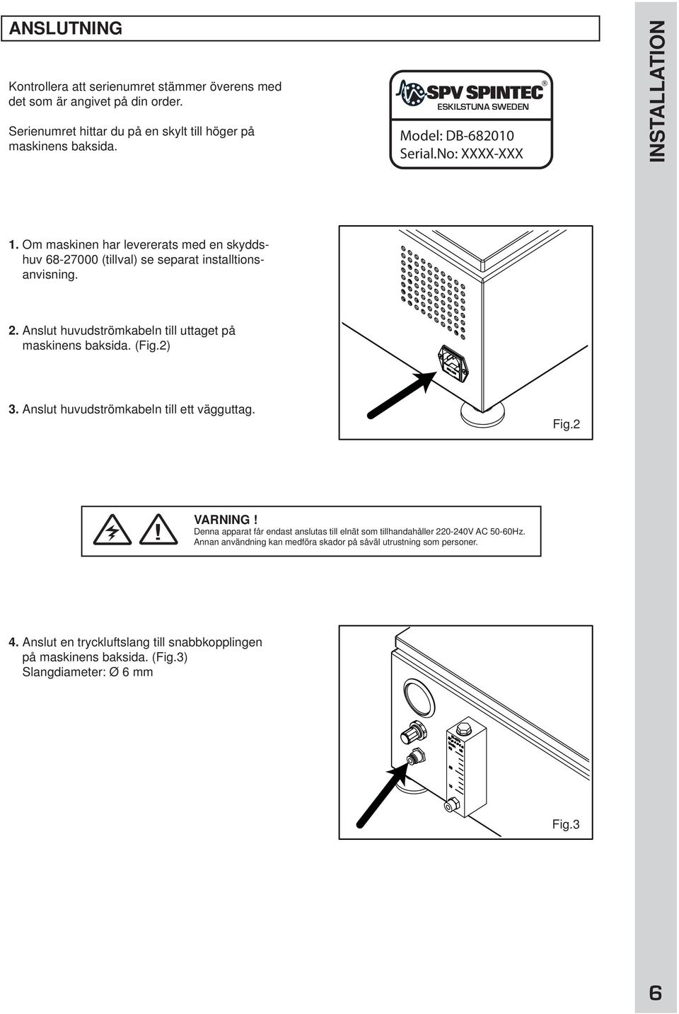 Anslut huvudströmkabeln till uttaget på maskinens baksida. (Fig.2) 3. Anslut huvudströmkabeln till ett vägguttag. Fig.2! VARNING!