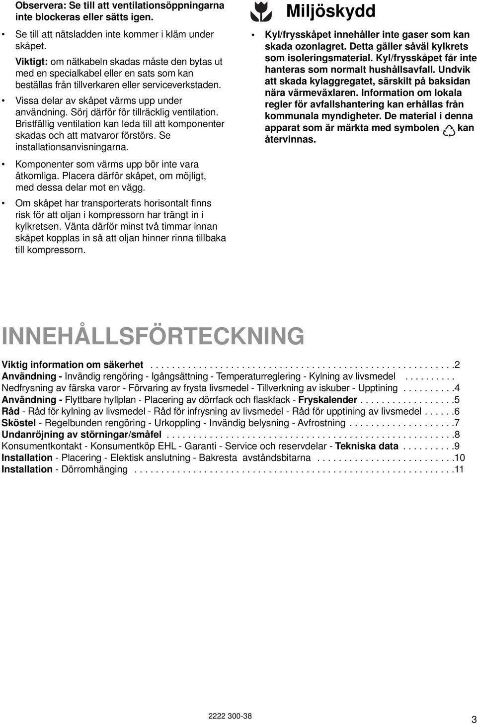 Sörj därför för tillräcklig ventilation. Bristfällig ventilation kan leda till att komponenter skadas och att matvaror förstörs. Se installationsanvisningarna.