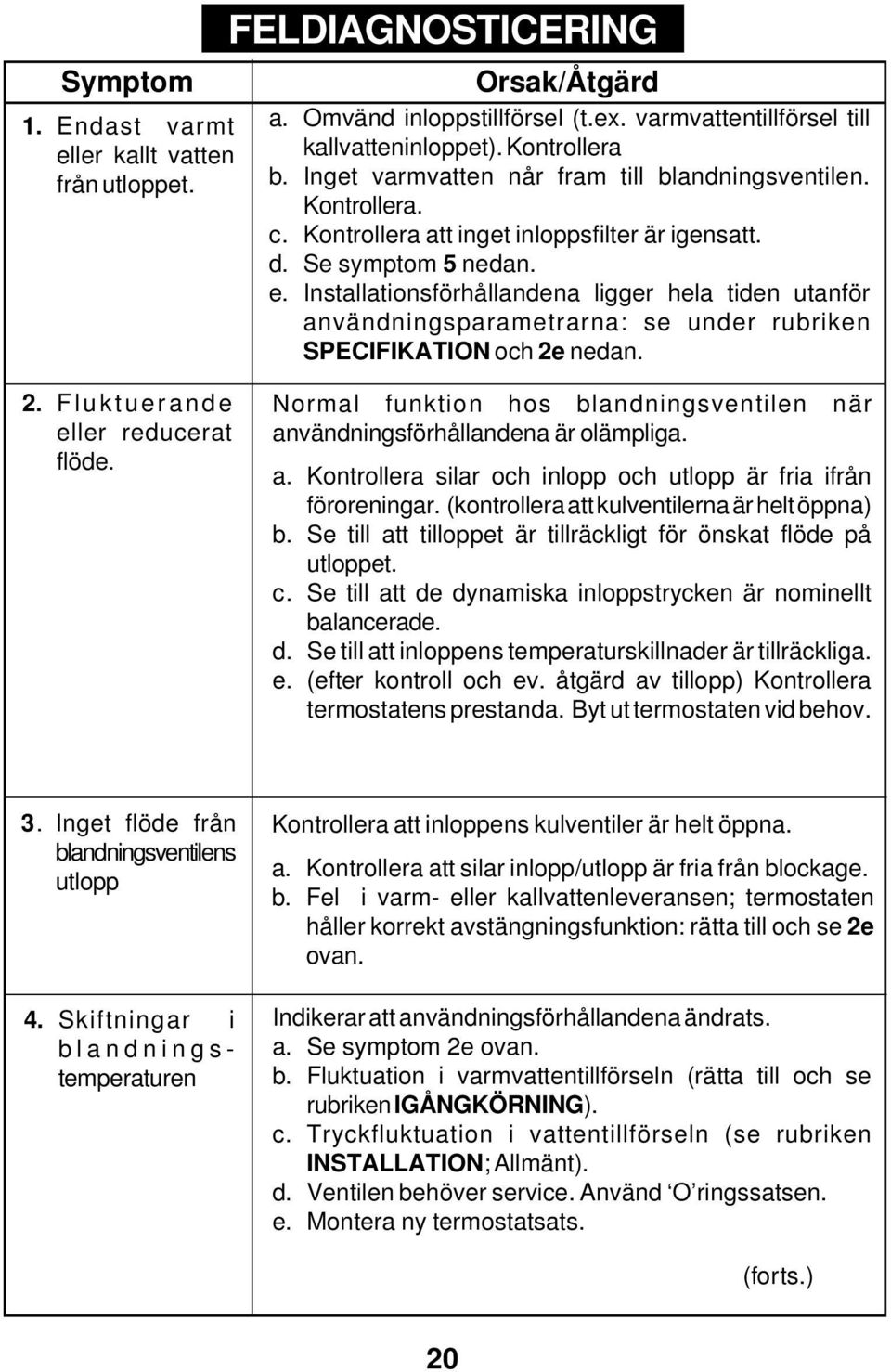 Installationsförhållandena ligger hela tiden utanför användningsparametrarna: se under rubriken SPECIFIKATION och 2e nedan. 2. Fluktuerande eller reducerat flöde.