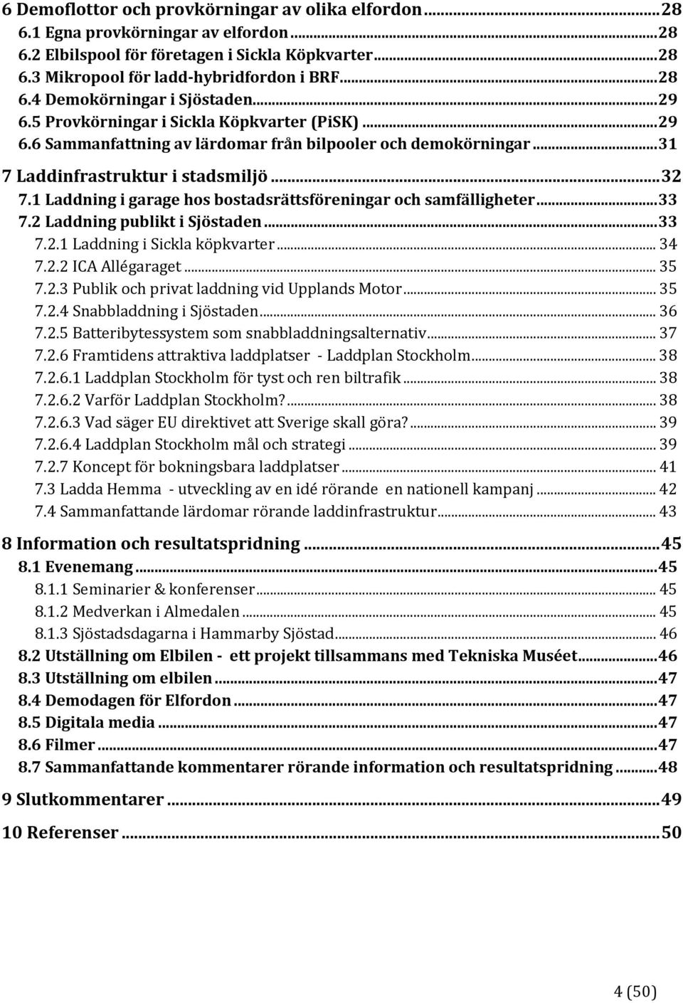 1 Laddning i garage hos bostadsrättsföreningar och samfälligheter... 33 7.2 Laddning publikt i Sjöstaden... 33 7.2.1 Laddning i Sickla köpkvarter... 34 7.2.2 ICA Allégaraget... 35 7.2.3 Publik och privat laddning vid Upplands Motor.
