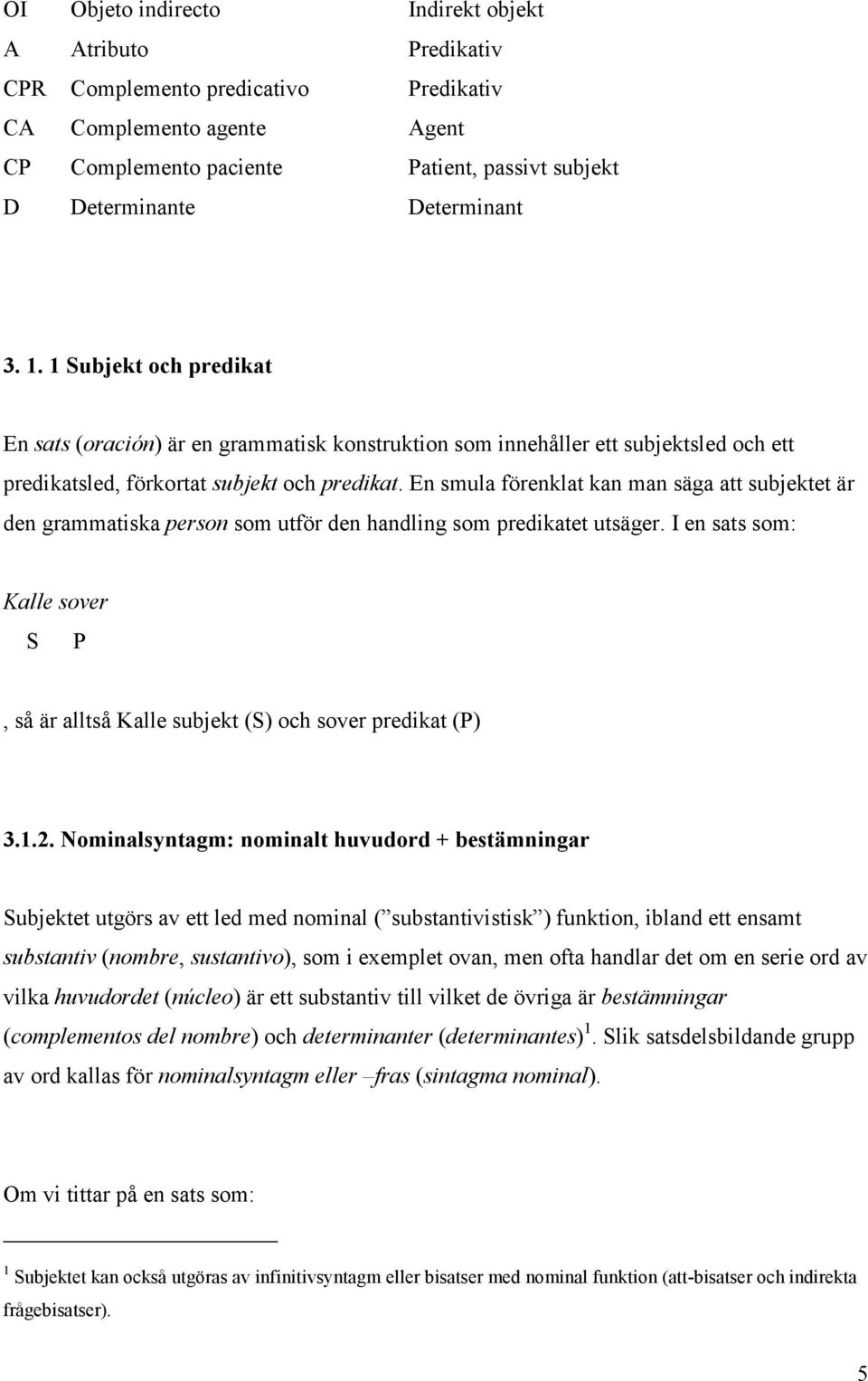 En smula förenklat kan man säga att subjektet är den grammatiska person som utför den handling som predikatet utsäger.