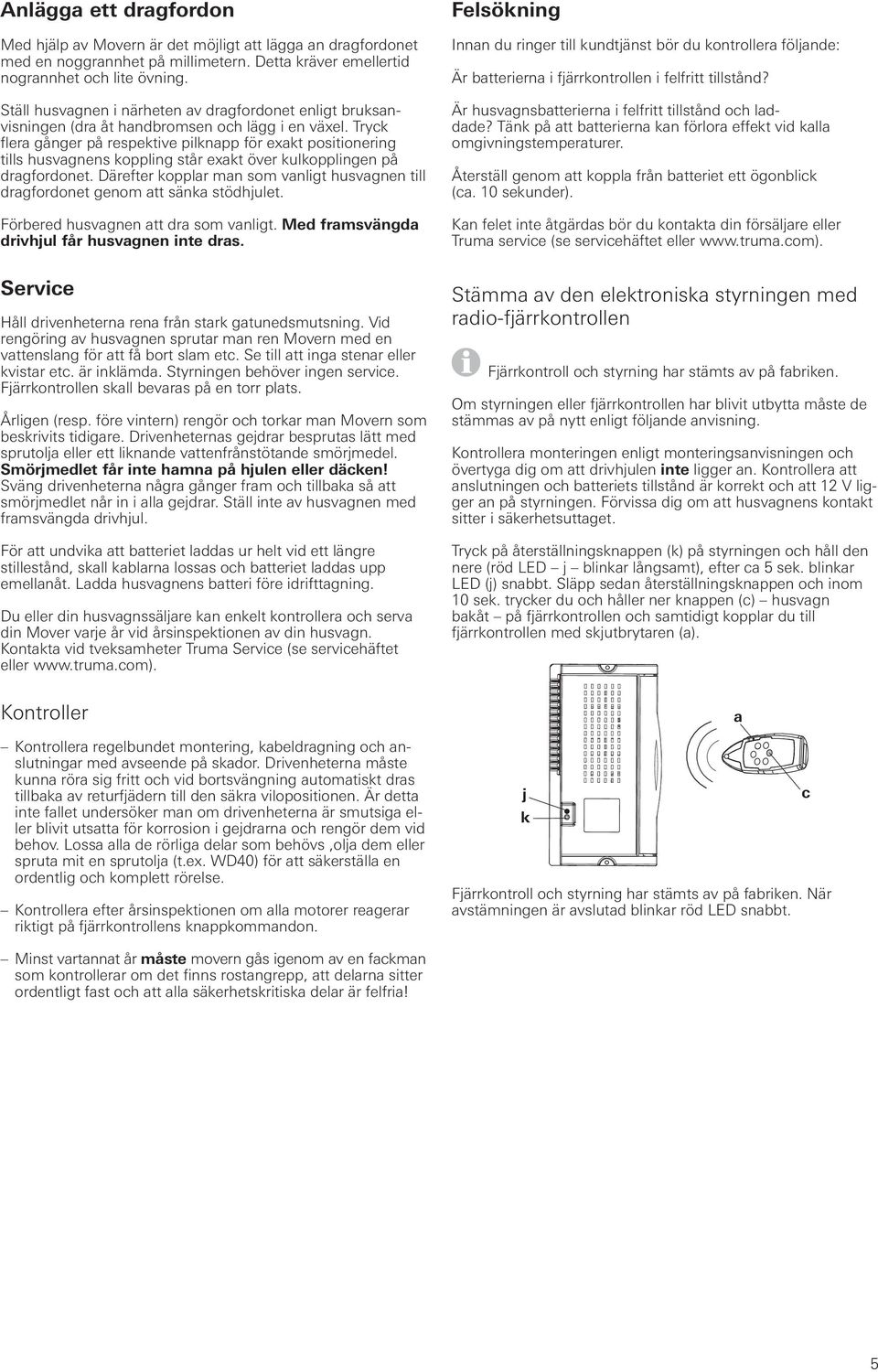 Tryck flera gånger på respektive pilknapp för exakt positionering tills husvagnens koppling står exakt över kulkopplingen på dragfordonet.