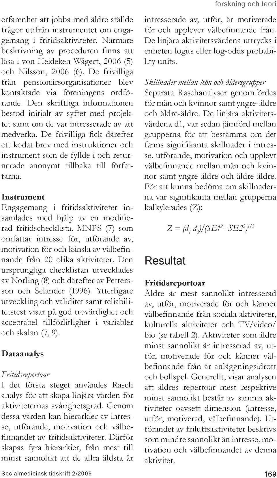 Den skriftliga informationen bestod initialt av syftet med projektet samt om de var intresserade av att medverka.