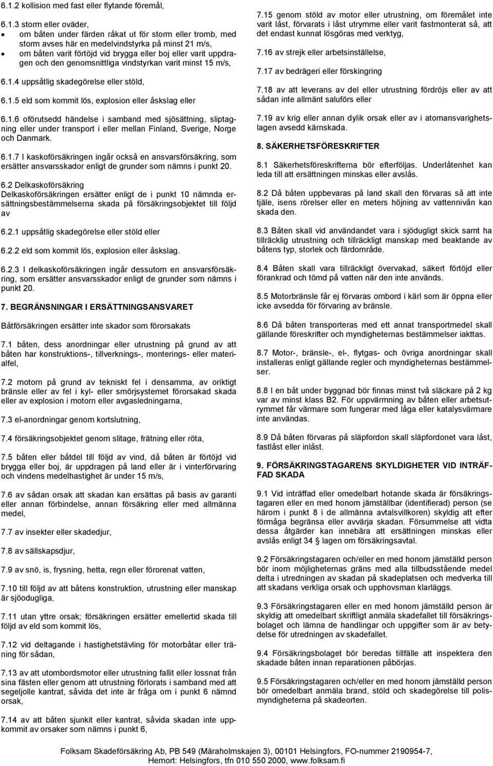 1.6 oförutsedd händelse i samband med sjösättning, sliptagning eller under transport i eller mellan Finland, Sverige, Norge och Danmark. 6.1.7 I kaskoförsäkringen ingår också en ansvarsförsäkring, som ersätter ansvarsskador enligt de grunder som nämns i punkt 20.