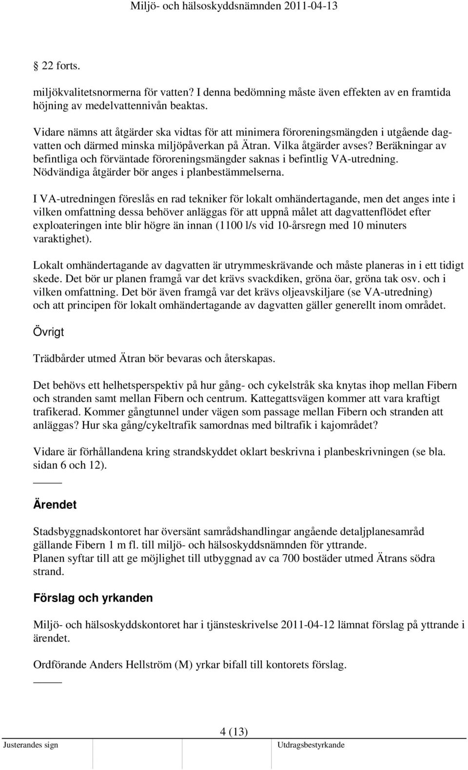 Beräkningar av befintliga och förväntade föroreningsmängder saknas i befintlig VA-utredning. Nödvändiga åtgärder bör anges i planbestämmelserna.