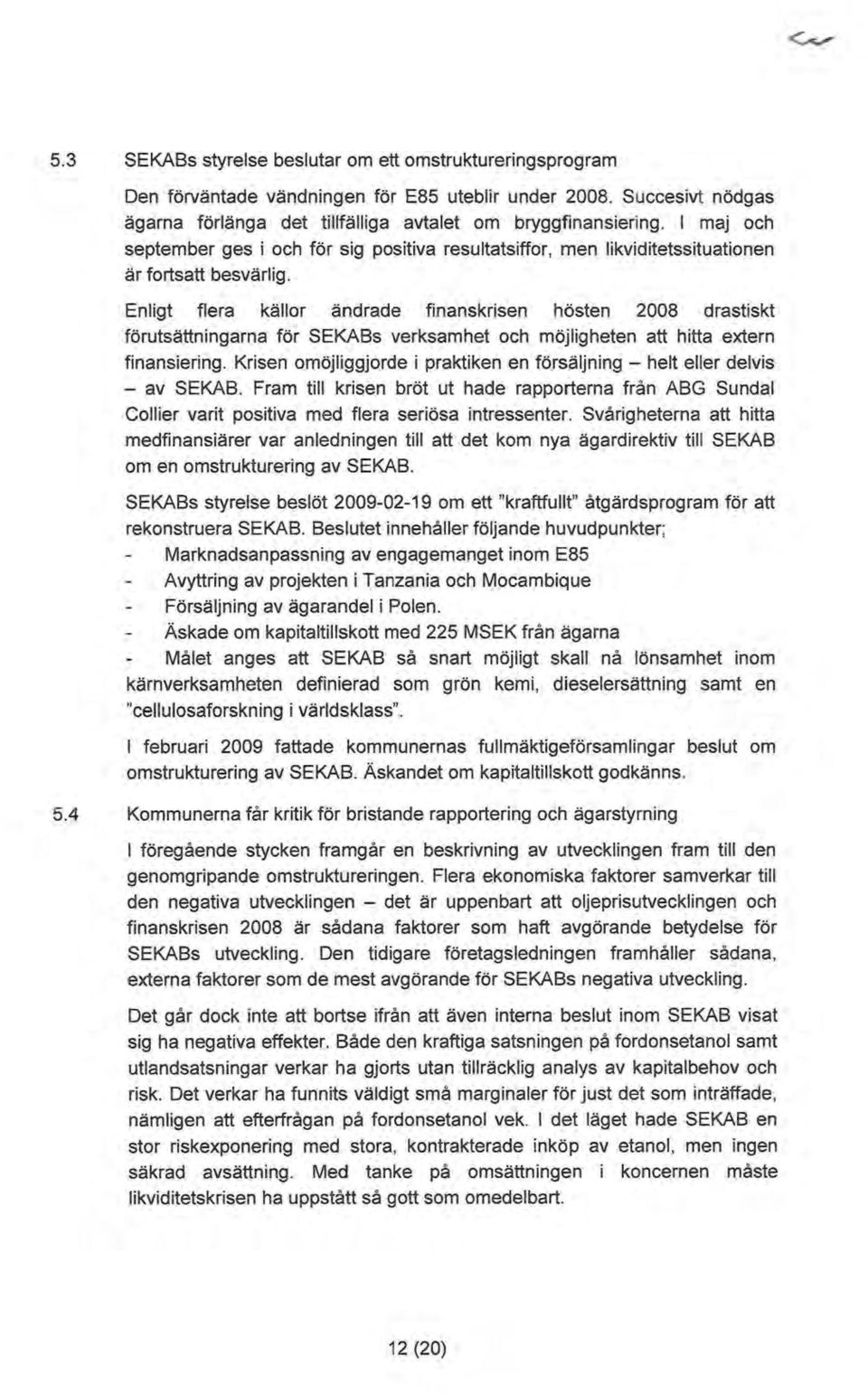 Enligt flera källor ändrade finanskrisen hösten 2008 drastiskt förutsättningarna för SEKABs verksamhet och möjligheten att hitta extern finansiering.