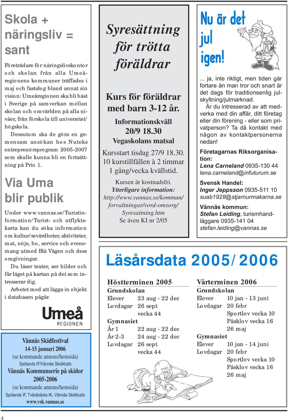 Dessutom ska de göra en gemensam ansökan hos Nuteks entreprenörsprogram 2005-2007 som skulle kunna bli en fortsättning på Prio 1. Via Uma blir publik Under www.vannas.