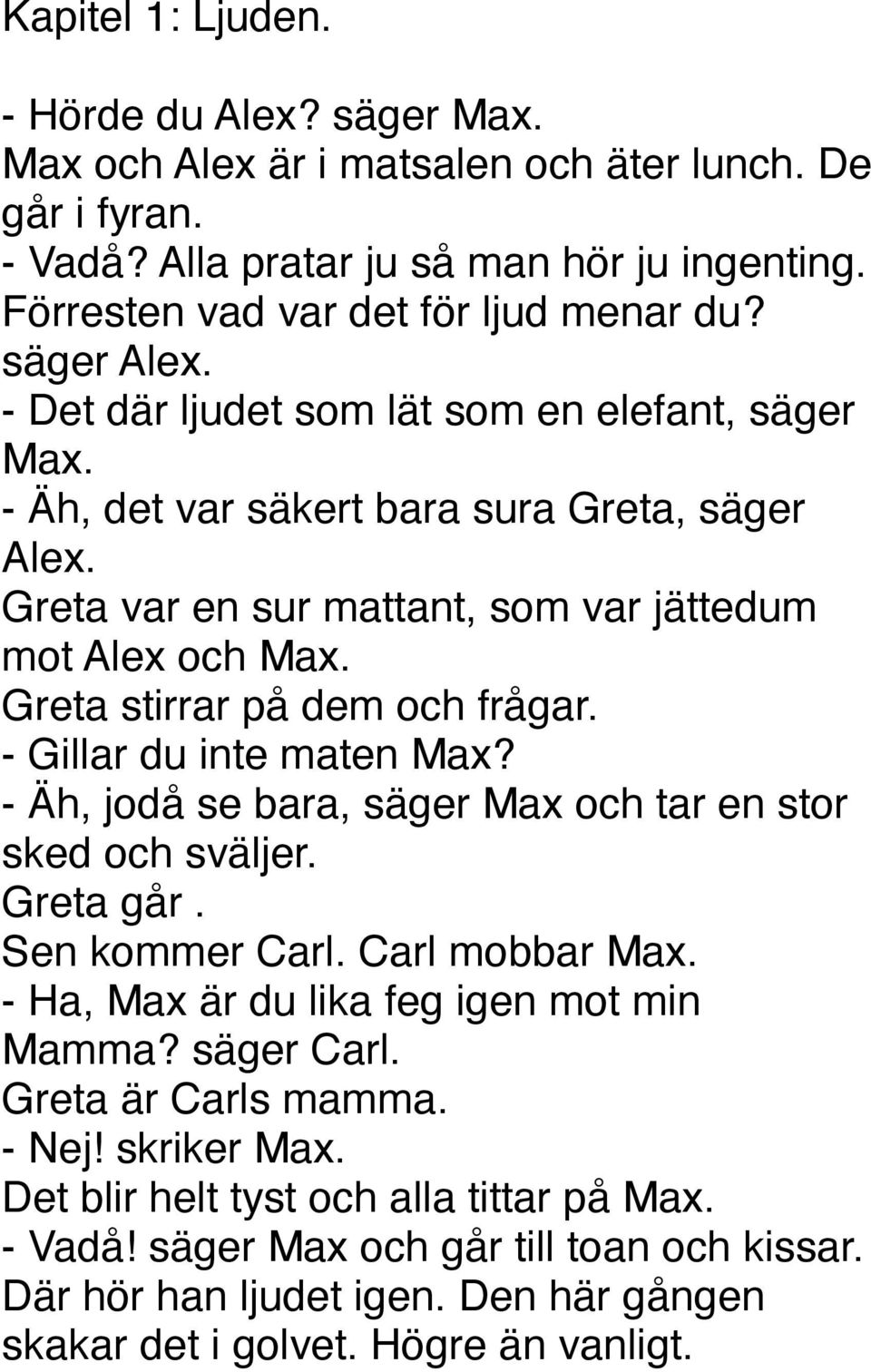 Greta stirrar på dem och frågar. - Gillar du inte maten Max? - Äh, jodå se bara, säger Max och tar en stor sked och sväljer. Greta går. Sen kommer Carl. Carl mobbar Max.