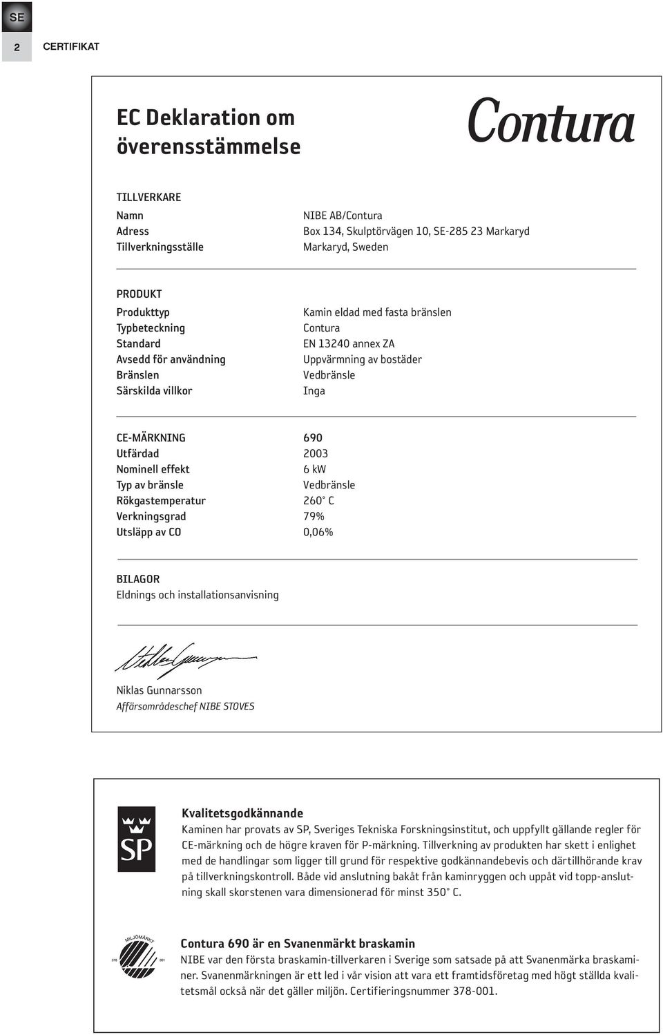 Nominell effekt 6 kw Typ av bränsle Vedbränsle Rökgastemperatur 260 C Verkningsgrad 79% Utsläpp av CO 0,06% BILAGOR Eldnings och installationsanvisning Niklas Gunnarsson Affärsområdeschef NIBE STOVES