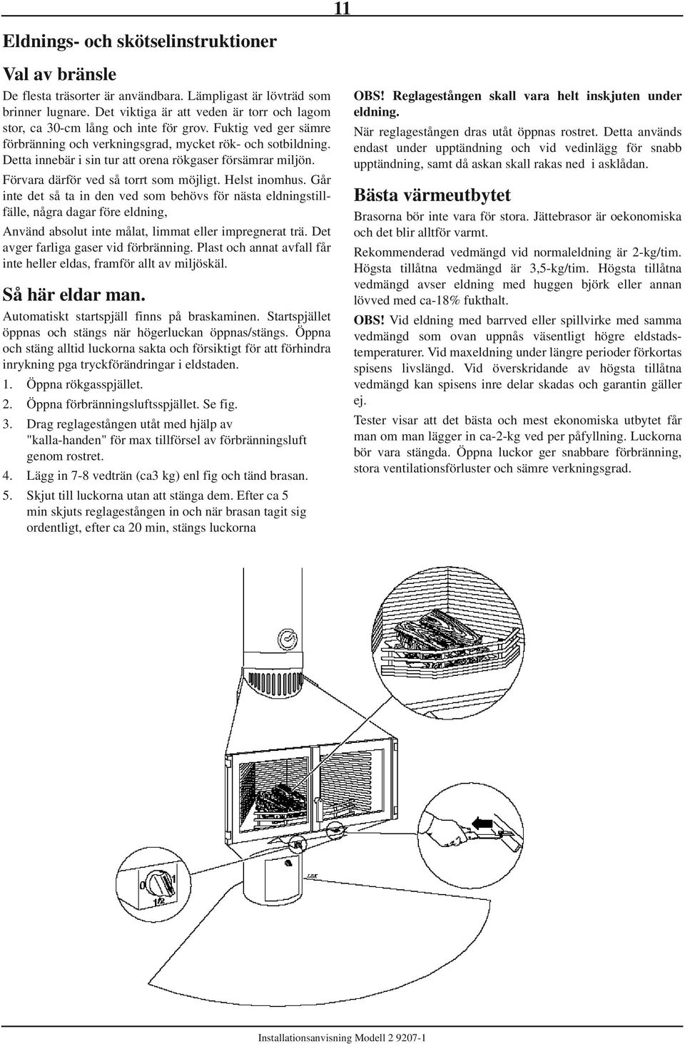 Detta innebär i sin tur att orena rökgaser försämrar miljön. Förvara därför ved så torrt som möjligt. Helst inomhus.