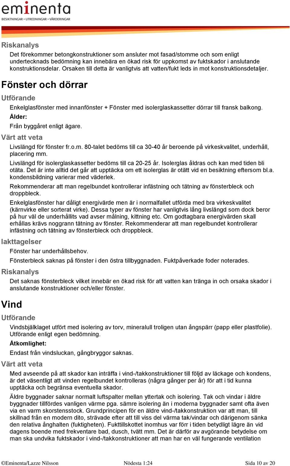 Fönster och dörrar Enkelglasfönster med innanfönster + Fönster med isolerglaskassetter dörrar till fransk balkong. Ålder: Från byggåret enligt ägare. Livslängd för fönster fr.o.m. 80-talet bedöms till ca 30-40 år beroende på virkeskvalitet, underhåll, placering mm.