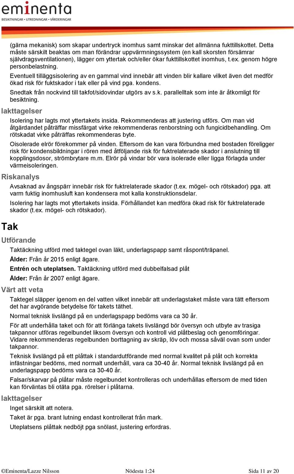 genom högre personbelastning. Eventuell tilläggsisolering av en gammal vind innebär att vinden blir kallare vilket även det medför ökad risk för fuktskador i tak eller på vind pga. kondens.