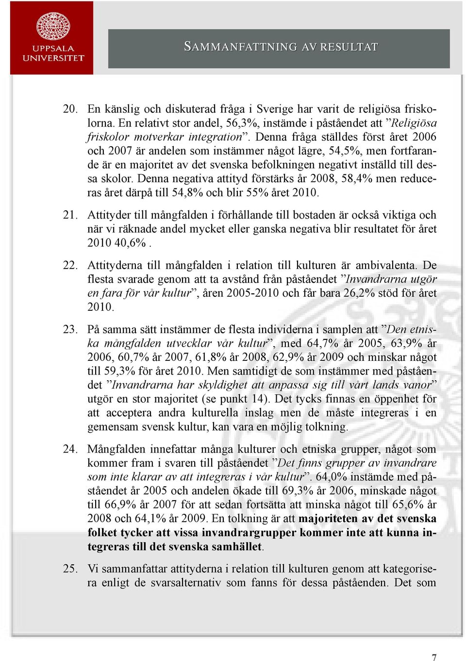 Denna fråga ställdes först året 2006 och 2007 är andelen som instämmer något lägre, 54,5%, men fortfarande är en majoritet av det svenska befolkningen negativt inställd till dessa skolor.