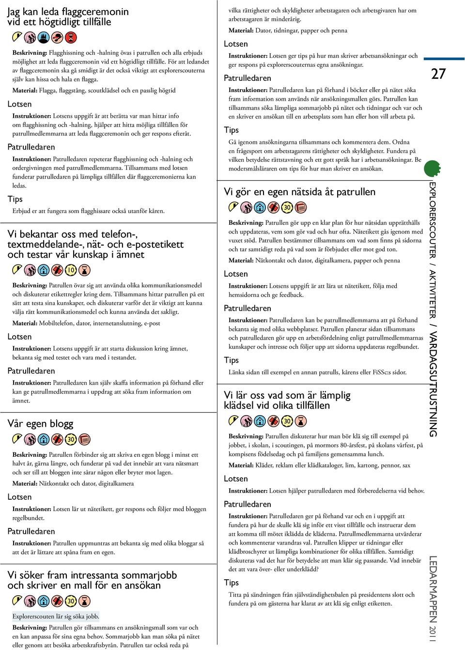 Material: Flagga, flaggstång, scoutklädsel och en passlig högtid Instruktioner: Lotsens uppgift är att berätta var man hittar info om flagghissning och -halning, hjälper att hitta möjliga tillfällen