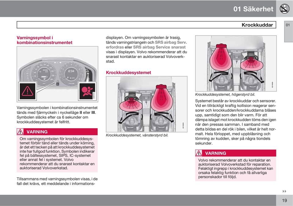 Krockkuddesystemet 0 1 o G018666 Varningssymbolen i kombinationsinstrumentet tänds med fjärrnyckeln i nyckelläge II eller III. Symbolen släcks efter ca 6 sekunder om krockkuddesystemet är felfritt.