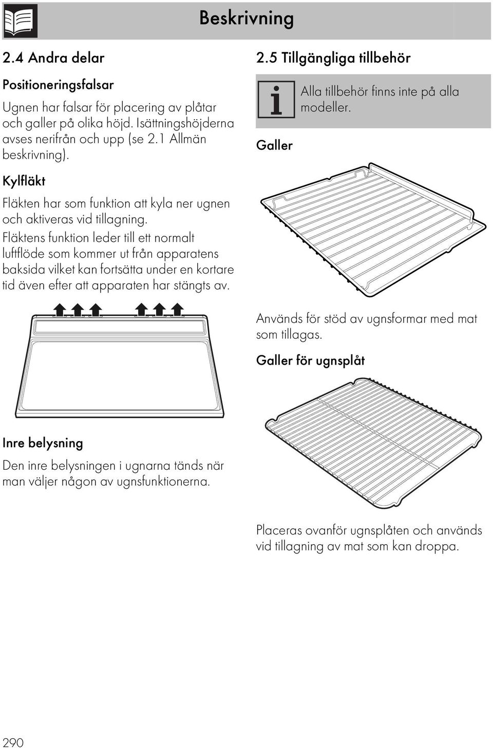 Fläktens funktion leder till ett normalt luftflöde som kommer ut från apparatens baksida vilket kan fortsätta under en kortare tid även efter att apparaten har stängts av. 2.