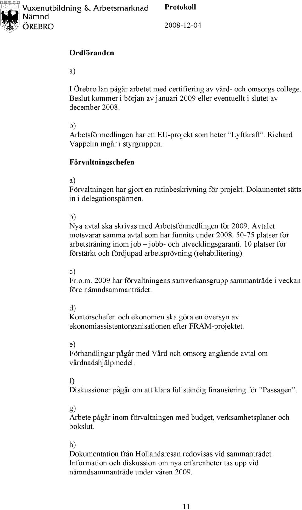 Dokumentet sätts in i delegationspärmen. b) Nya avtal ska skrivas med Arbetsförmedlingen för 2009. Avtalet motsvarar samma avtal som har funnits under 2008.