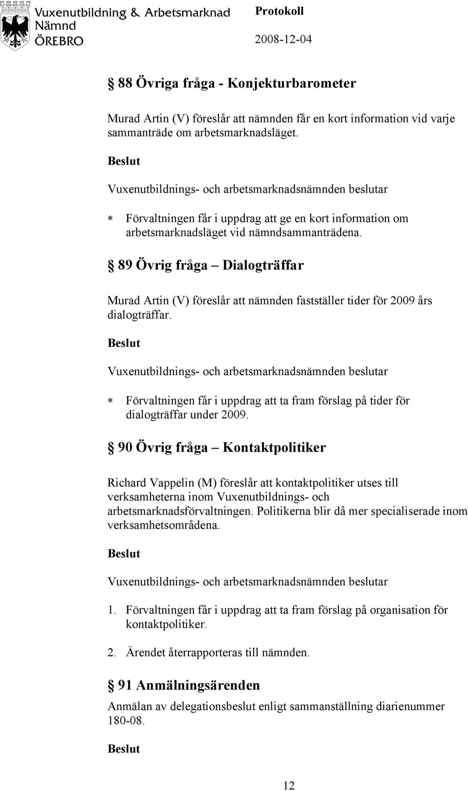 89 Övrig fråga Dialogträffar Murad Artin (V) föreslår att nämnden fastställer tider för 2009 års dialogträffar. Förvaltningen får i uppdrag att ta fram förslag på tider för dialogträffar under 2009.