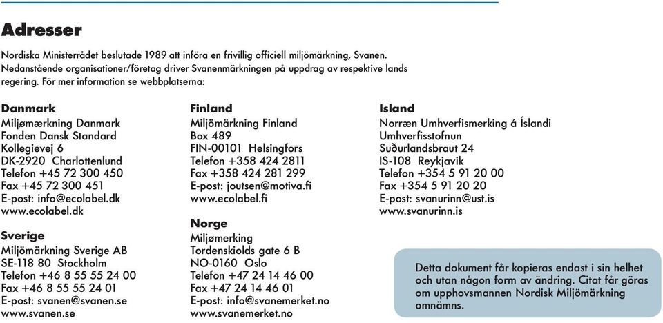 För mer information se webbplatserna: Danmark Miljømærkning Danmark Fonden Dansk Standard Kollegievej 6 DK-2920 Charlottenlund Telefon +45 72 300 450 Fax +45 72 300 451 E-post: info@ecolabel.dk www.