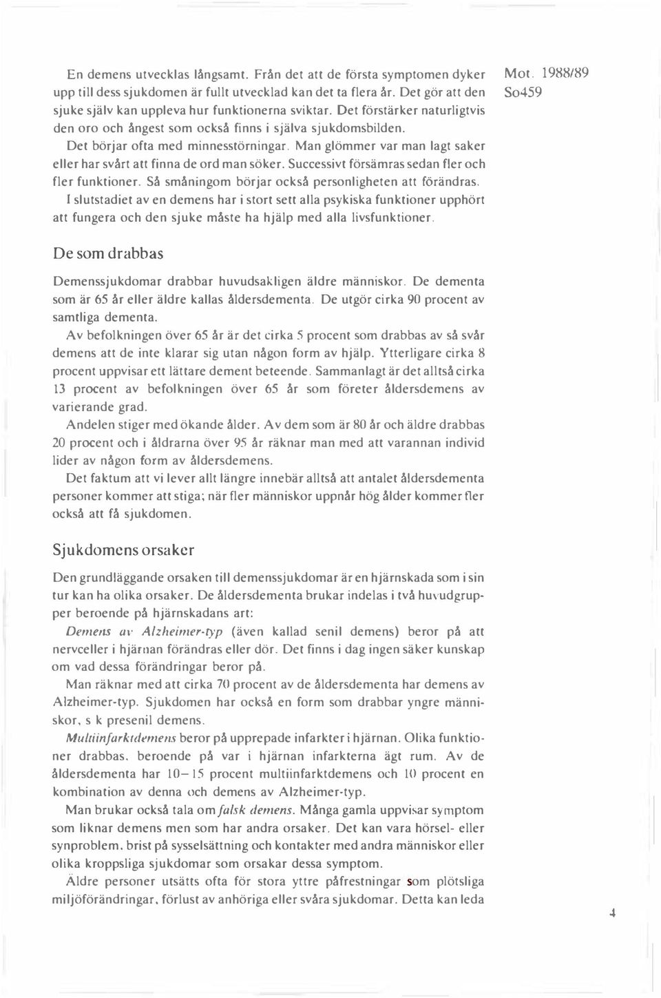 Man glömmer var man lagt saker eller har svårt att finna de ord man söker. Successivt försämras sedan fler och fler funktioner. Så småningom börjar också personligheten att förändras.
