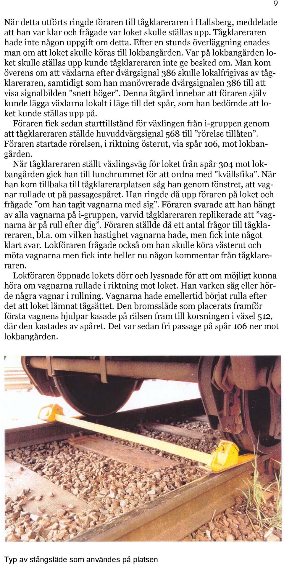 Man kom överens om att växlarna efter dvärgsignal 386 skulle lokalfrigivas av tågklareraren, samtidigt som han manövrerade dvärgsignalen 386 till att visa signalbilden snett höger.