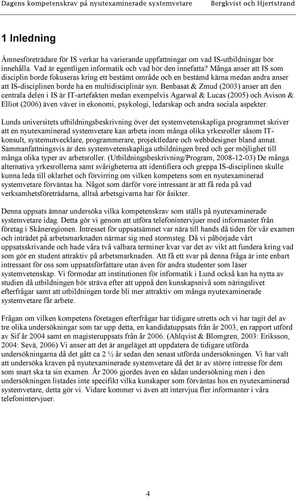 Benbasat & Zmud (2003) anser att den centrala delen i IS är IT-artefakten medan exempelvis Agarwal & Lucas (2005) och Avison & Elliot (2006) även väver in ekonomi, psykologi, ledarskap och andra