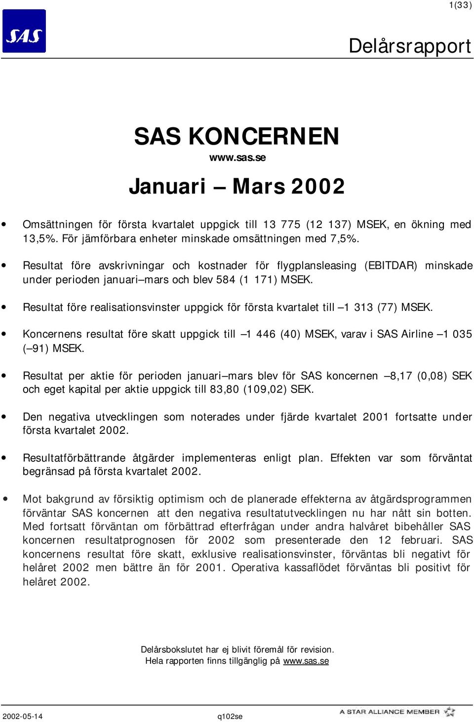 Resultat före realisationsvinster uppgick för första kvartalet till 1 313 (77) MSEK. Koncernens resultat före skatt uppgick till 1 446 (40) MSEK, varav i SAS Airline 1 035 ( 91) MSEK.