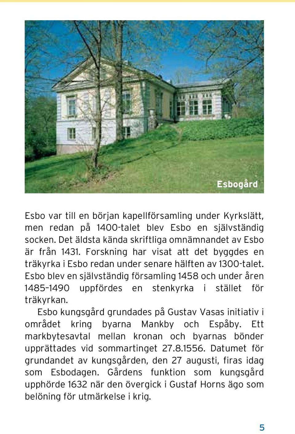 Esbo blev en självständig församling 1458 och under åren 1485 1490 uppfördes en stenkyrka i stället för träkyrkan.