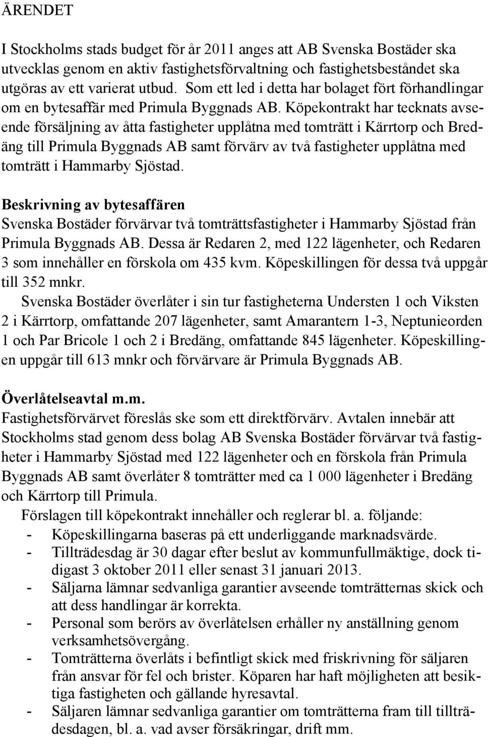 Köpekontrakt har tecknats avseende försäljning av åtta fastigheter upplåtna med tomträtt i Kärrtorp och Bredäng till Primula Byggnads AB samt förvärv av två fastigheter upplåtna med tomträtt i