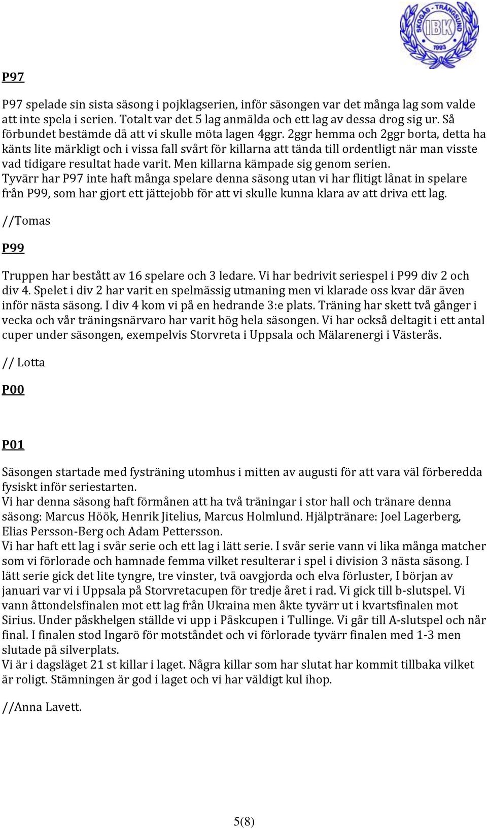 2ggr hemma och 2ggr borta, detta ha känts lite märkligt och i vissa fall svårt för killarna att tända till ordentligt när man visste vad tidigare resultat hade varit.