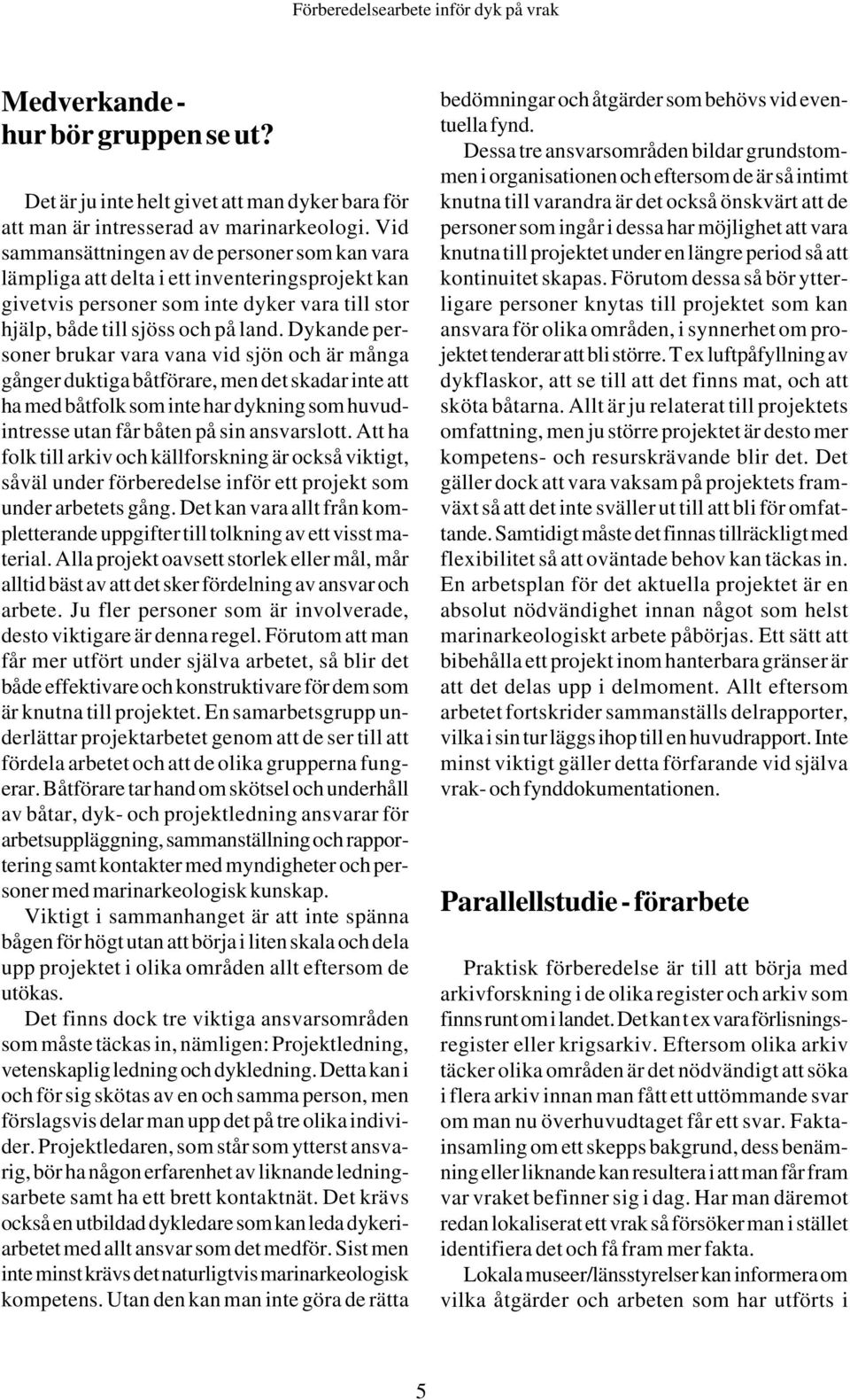 Dykande personer brukar vara vana vid sjön och är många gånger duktiga båtförare, men det skadar inte att ha med båtfolk som inte har dykning som huvudintresse utan får båten på sin ansvarslott.